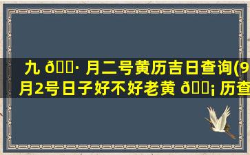 九 🌷 月二号黄历吉日查询(9月2号日子好不好老黄 🐡 历查询)